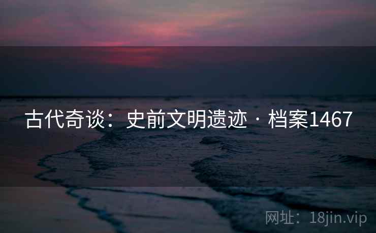 古代奇谈：史前文明遗迹 · 档案1467