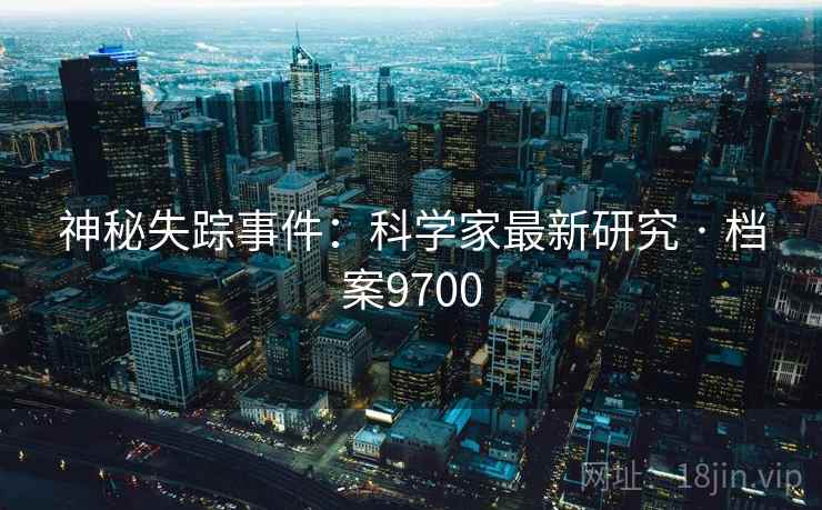 神秘失踪事件：科学家最新研究 · 档案9700