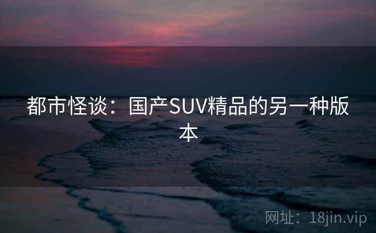 都市怪谈：国产SUV精品的另一种版本