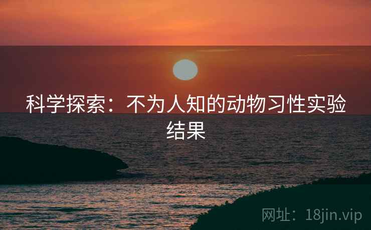 科学探索：不为人知的动物习性实验结果