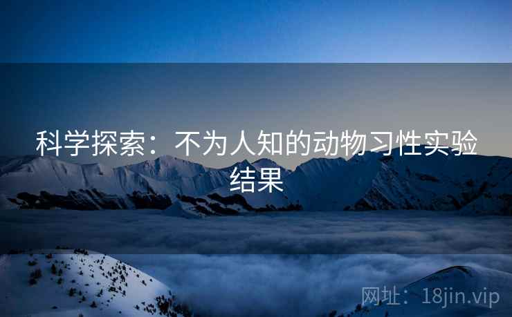 科学探索：不为人知的动物习性实验结果