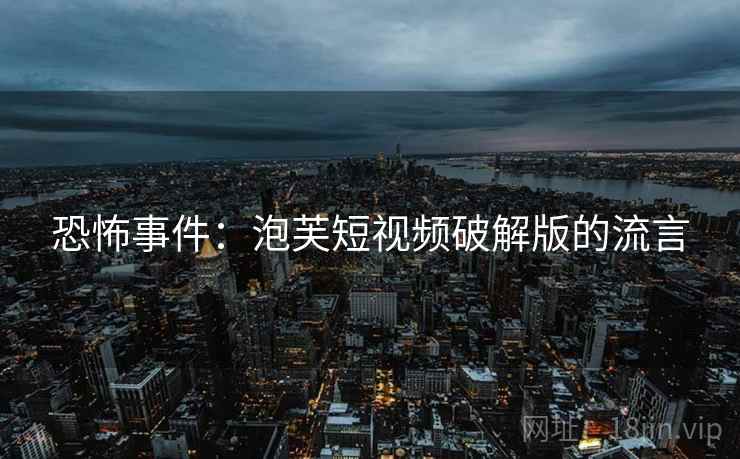 恐怖事件：泡芙短视频破解版的流言