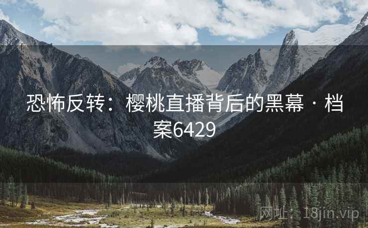 恐怖反转：樱桃直播背后的黑幕 · 档案6429