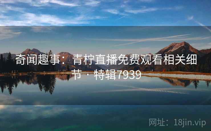 奇闻趣事：青柠直播免费观看相关细节 · 特辑7939