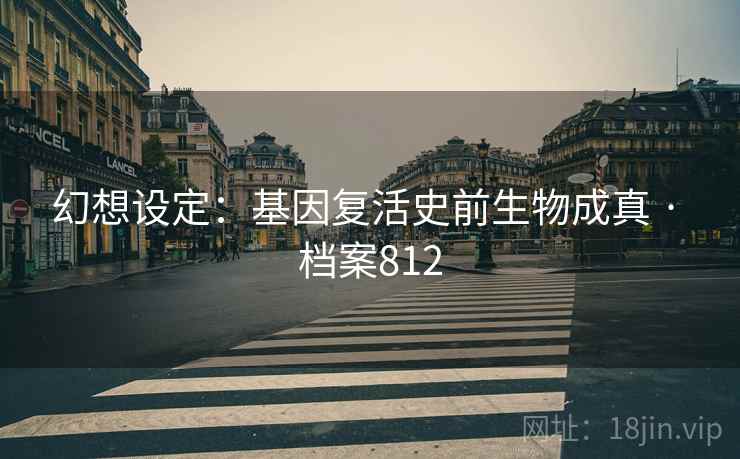 幻想设定：基因复活史前生物成真 · 档案812