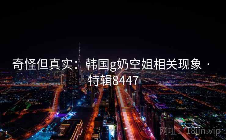奇怪但真实：韩国g奶空姐相关现象 · 特辑8447