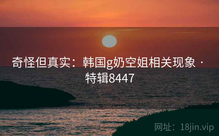 奇怪但真实：韩国g奶空姐相关现象 · 特辑8447