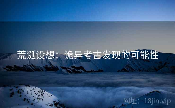 荒诞设想：诡异考古发现的可能性