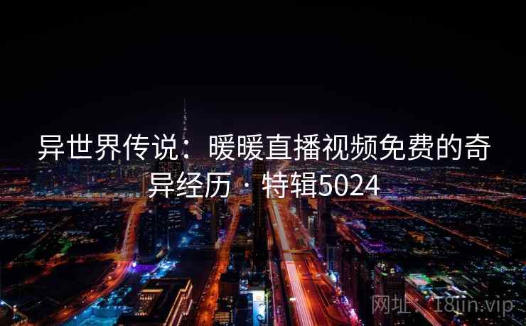 异世界传说：暖暖直播视频免费的奇异经历 · 特辑5024