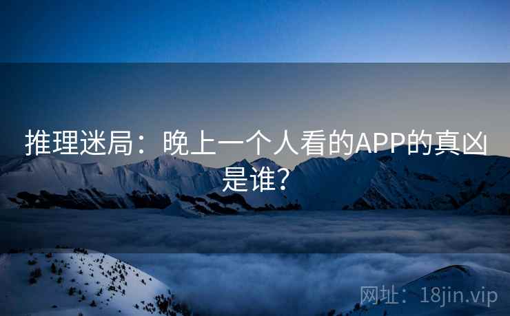 推理迷局：晚上一个人看的APP的真凶是谁？