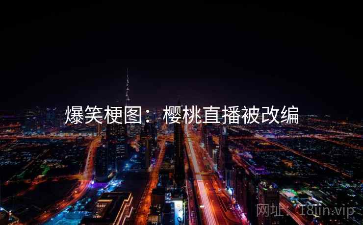 爆笑梗图：樱桃直播被改编