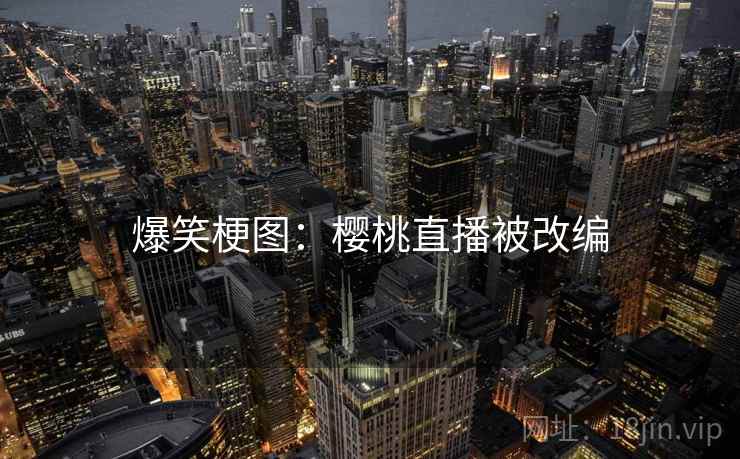 爆笑梗图：樱桃直播被改编