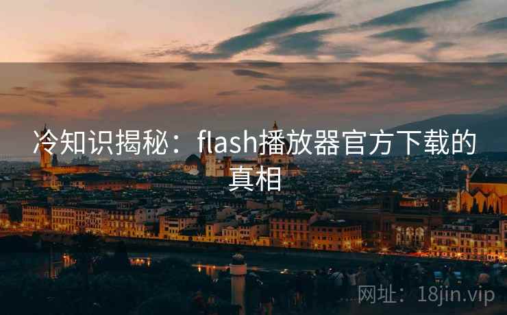 冷知识揭秘：flash播放器官方下载的真相