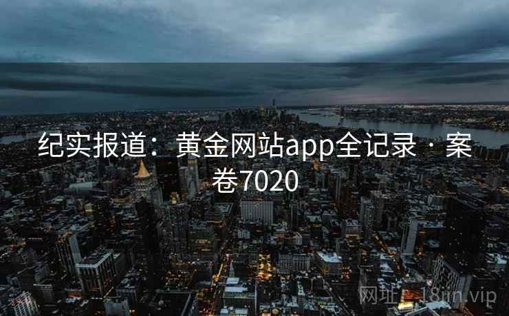 纪实报道：黄金网站app全记录 · 案卷7020