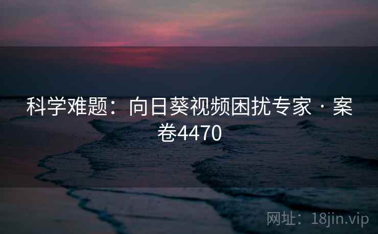 科学难题：向日葵视频困扰专家 · 案卷4470