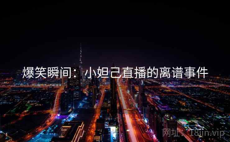 爆笑瞬间：小妲己直播的离谱事件