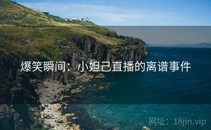 爆笑瞬间：小妲己直播的离谱事件
