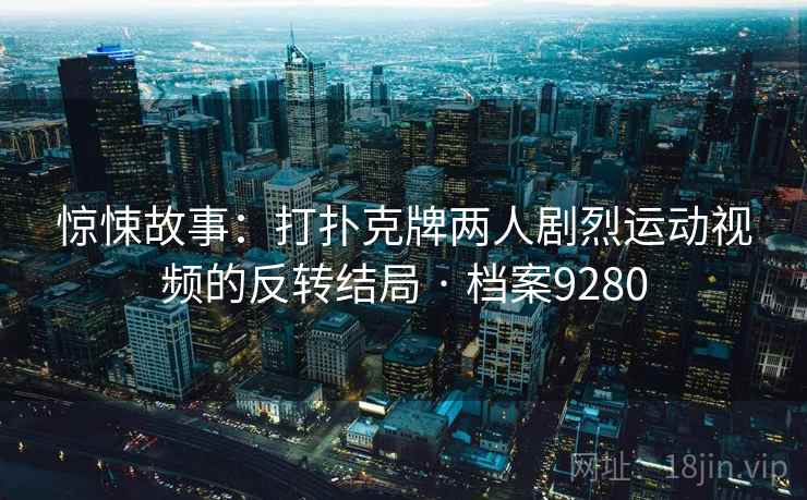 惊悚故事：打扑克牌两人剧烈运动视频的反转结局 · 档案9280