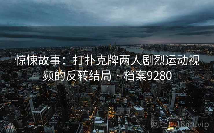 惊悚故事：打扑克牌两人剧烈运动视频的反转结局 · 档案9280