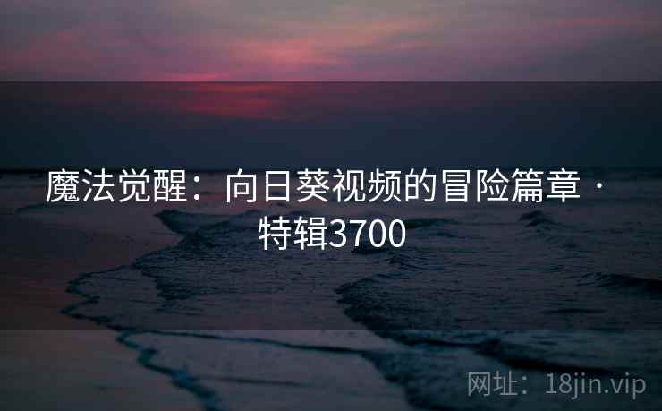 魔法觉醒：向日葵视频的冒险篇章 · 特辑3700