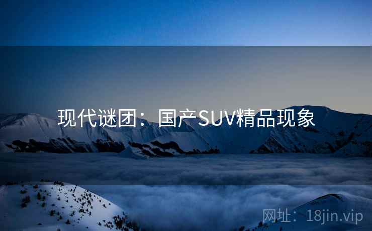 现代谜团：国产SUV精品现象