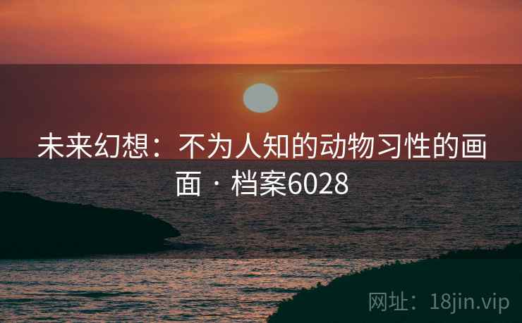 未来幻想：不为人知的动物习性的画面 · 档案6028