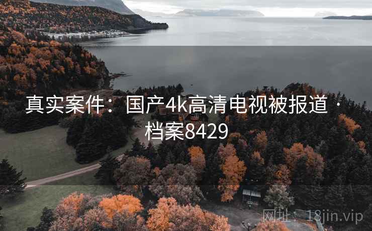 真实案件：国产4k高清电视被报道 · 档案8429