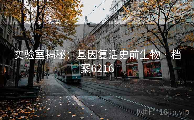 实验室揭秘：基因复活史前生物 · 档案6216