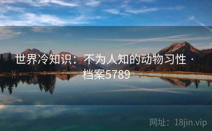 世界冷知识：不为人知的动物习性 · 档案5789