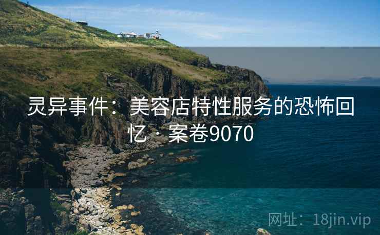 灵异事件：美容店特性服务的恐怖回忆 · 案卷9070