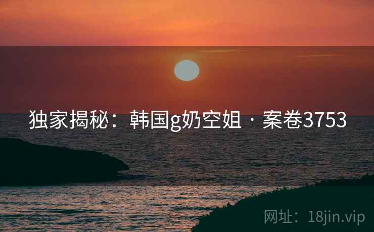 独家揭秘：韩国g奶空姐 · 案卷3753