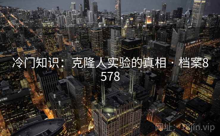 冷门知识：克隆人实验的真相 · 档案8578