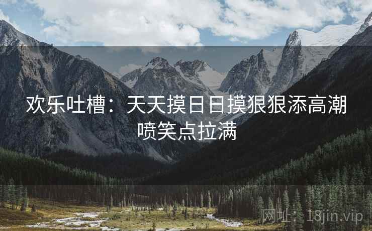 欢乐吐槽：天天摸日日摸狠狠添高潮喷笑点拉满