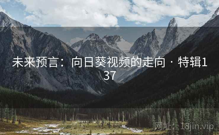 未来预言：向日葵视频的走向 · 特辑137