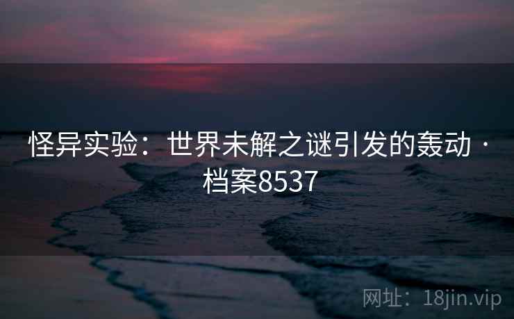 怪异实验：世界未解之谜引发的轰动 · 档案8537