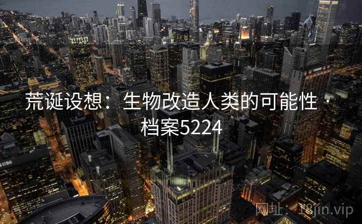 荒诞设想：生物改造人类的可能性 · 档案5224