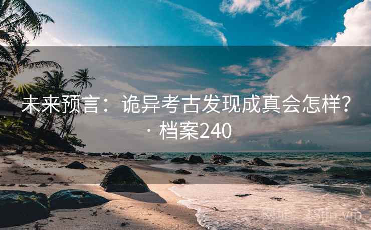 未来预言：诡异考古发现成真会怎样？ · 档案240