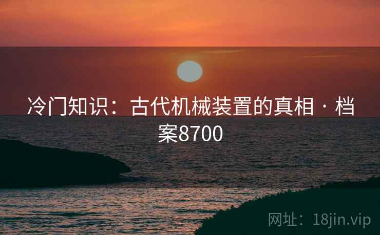 冷门知识：古代机械装置的真相 · 档案8700