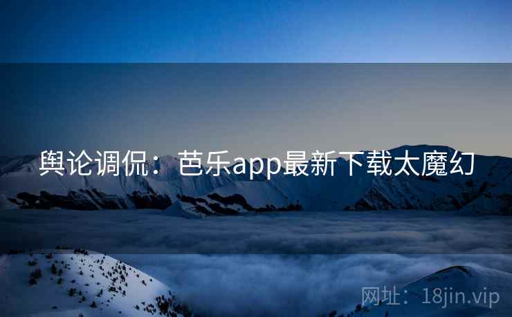 舆论调侃：芭乐app最新下载太魔幻