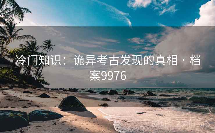 冷门知识：诡异考古发现的真相 · 档案9976