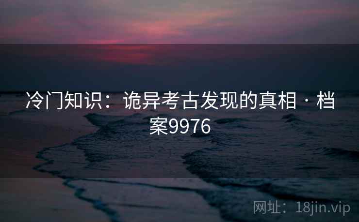 冷门知识：诡异考古发现的真相 · 档案9976