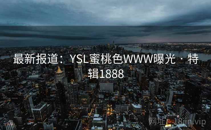 最新报道：YSL蜜桃色WWW曝光 · 特辑1888