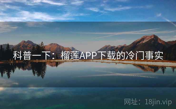 科普一下:榴莲APP下载的冷门事实 科普一下:榴莲APP下载的冷门事实