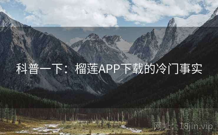 科普一下:榴莲APP下载的冷门事实 科普一下:榴莲APP下载的冷门事实