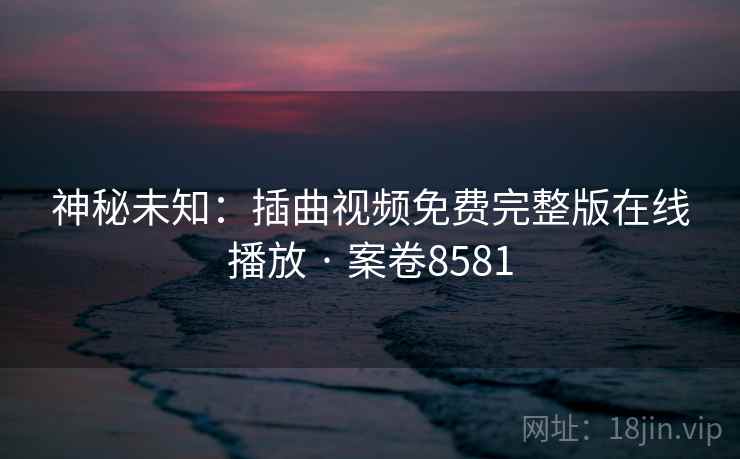 神秘未知：插曲视频免费完整版在线播放 · 案卷8581