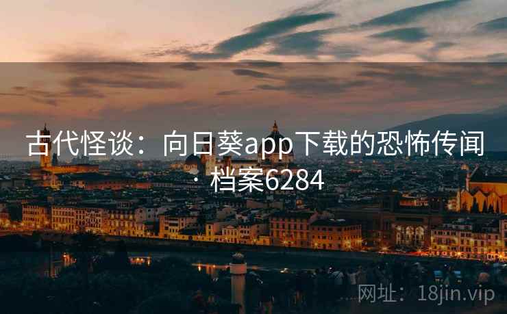 古代怪谈:向日葵app下载的恐怖传闻 · 档案6284 古代怪谈:向日葵app下载的恐怖传闻 · 档案6284