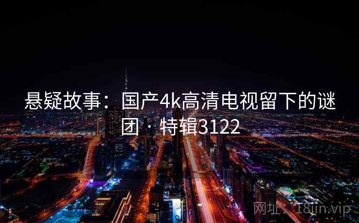 悬疑故事:国产4k高清电视留下的谜团 · 特辑3122 悬疑故事:国产4k高清电视留下的谜团 · 特辑3122