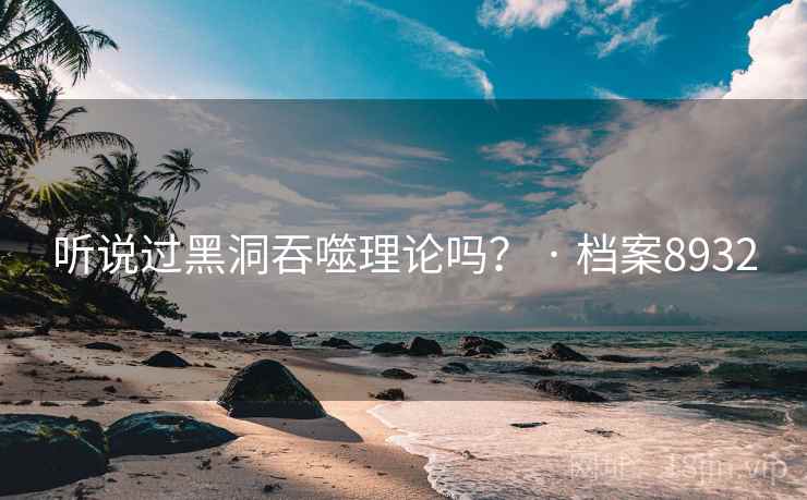 听说过黑洞吞噬理论吗? · 档案8932 听说过黑洞吞噬理论吗? · 档案8932