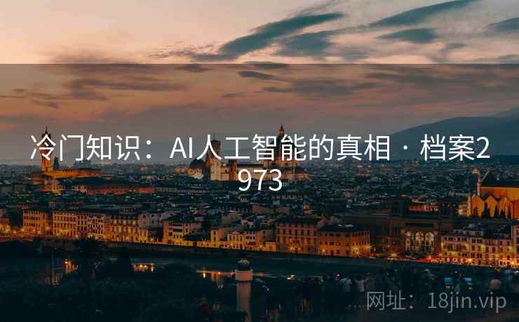 冷门知识:AI人工智能的真相 · 档案2973 冷门知识:AI人工智能的真相 · 档案2973