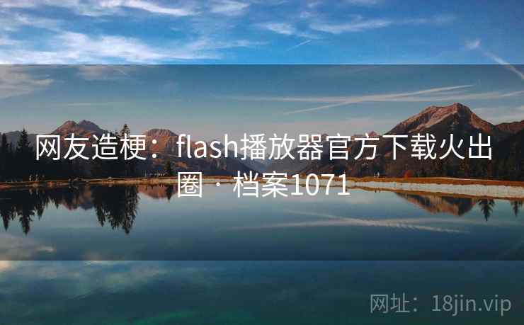 网友造梗:flash播放器官方下载火出圈 · 档案1071 网友造梗:flash播放器官方下载火出圈 · 档案1071
